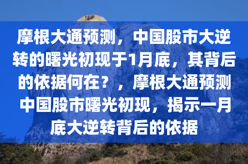 摩根大通预测，中国股市大逆转的曙光初现于1月底，其背后的依据何在？，摩根大通预测中国股市曙光初现，揭示一月底大逆转背后的依据