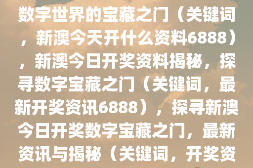 新澳今日开奖资料揭秘，探寻数字世界的宝藏之门（关键词，新澳今天开什么资料6888），新澳今日开奖资料揭秘，探寻数字宝藏之门（关键词，最新开奖资讯6888），探寻新澳今日开奖数字宝藏之门，最新资讯与揭秘（关键词，开奖资料、数字宝藏）