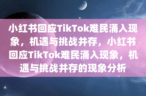 小红书回应TikTok难民涌入现象，机遇与挑战并存，小红书回应TikTok难民涌入现象，机遇与挑战并存的现象分析