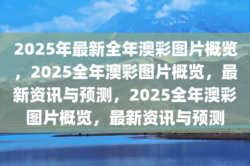 2025年最新全年澳彩图片概览，2025全年澳彩图片概览，最新资讯与预测，2025全年澳彩图片概览，最新资讯与预测