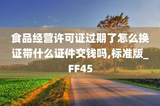 食品经营许可证过期了怎么换证带什么证件交钱吗,标准版_FF45