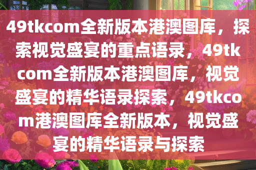 49tkcom全新版本港澳图库，探索视觉盛宴的重点语录，49tkcom全新版本港澳图库，视觉盛宴的精华语录探索，49tkcom港澳图库全新版本，视觉盛宴的精华语录与探索