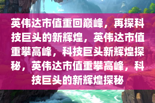 英伟达市值重回巅峰，再探科技巨头的新辉煌，英伟达市值重攀高峰，科技巨头新辉煌探秘，英伟达市值重攀高峰，科技巨头的新辉煌探秘