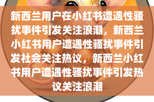 新西兰用户在小红书遭遇性骚扰事件引发关注浪潮，新西兰小红书用户遭遇性骚扰事件引发社会关注热议，新西兰小红书用户遭遇性骚扰事件引发热议关注浪潮