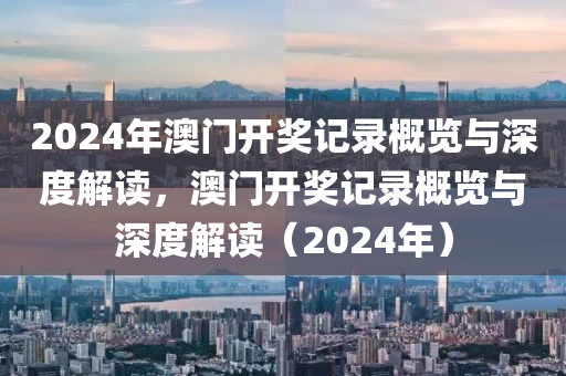 2024年澳门开奖记录概览与深度解读，澳门开奖记录概览与深度解读（2024年）