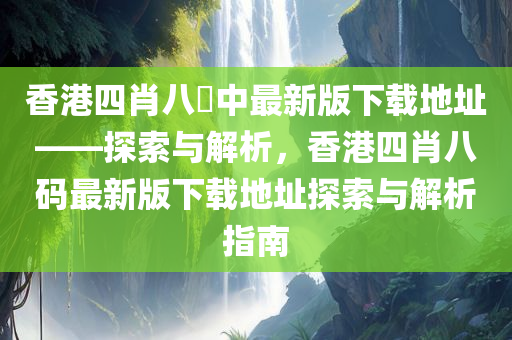 香港四肖八碼中最新版下载地址——探索与解析，香港四肖八码最新版下载地址探索与解析指南