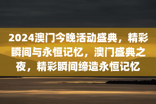 2024澳门今晚活动盛典，精彩瞬间与永恒记忆，澳门盛典之夜，精彩瞬间缔造永恒记忆