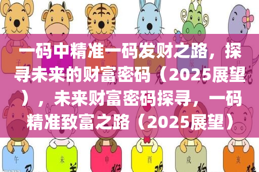 一码中精准一码发财之路，探寻未来的财富密码（2025展望），未来财富密码探寻，一码精准致富之路（2025展望）