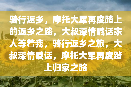 骑行返乡，摩托大军再度踏上的返乡之路，大叔深情喊话家人等着我，骑行返乡之旅，大叔深情喊话，摩托大军再度踏上归家之路