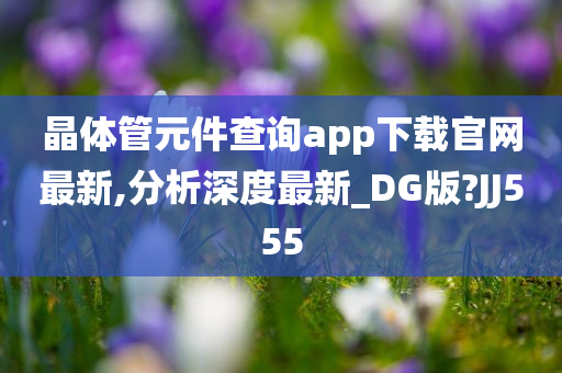 晶体管元件查询app下载官网最新,分析深度最新_DG版?JJ555