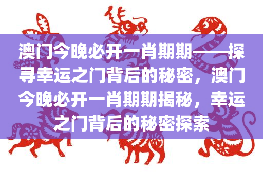 澳门今晚必开一肖期期——探寻幸运之门背后的秘密，澳门今晚必开一肖期期揭秘，幸运之门背后的秘密探索