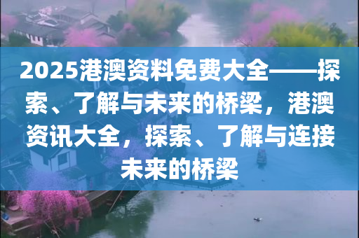 2025港澳资料免费大全——探索、了解与未来的桥梁，港澳资讯大全，探索、了解与连接未来的桥梁