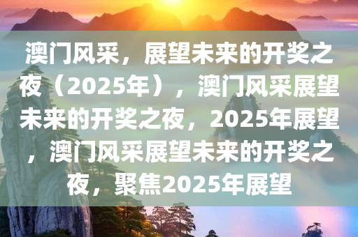 澳门风采，展望未来的开奖之夜（2025年），澳门风采展望未来的开奖之夜，2025年展望，澳门风采展望未来的开奖之夜，聚焦2025年展望