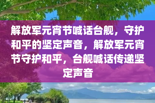 解放军元宵节喊话台舰，守护和平的坚定声音，解放军元宵节守护和平，台舰喊话传递坚定声音