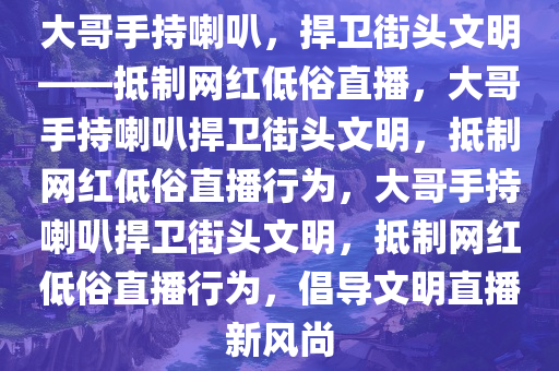 大哥手持喇叭，捍卫街头文明——抵制网红低俗直播，大哥手持喇叭捍卫街头文明，抵制网红低俗直播行为