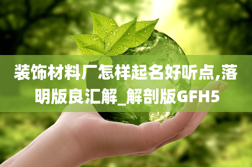 装饰材料厂怎样起名好听点,落明版良汇解_解剖版GFH5