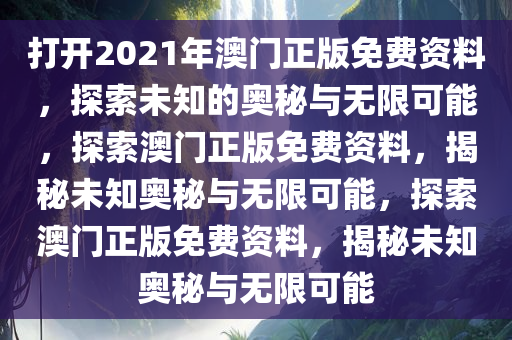 打开2021年澳门正版免费资料，探索未知的奥秘与无限可能，探索澳门正版免费资料，揭秘未知奥秘与无限可能，探索澳门正版免费资料，揭秘未知奥秘与无限可能