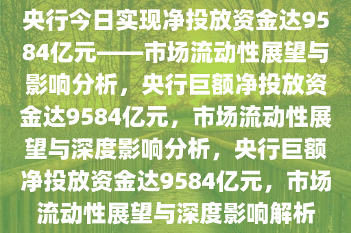 央行今日实现净投放资金达9584亿元——市场流动性展望与影响分析，央行巨额净投放资金达9584亿元，市场流动性展望与深度影响分析，央行巨额净投放资金达9584亿元，市场流动性展望与深度影响解析