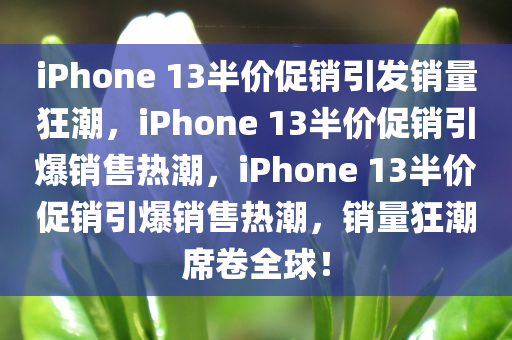 iPhone 13半价促销引发销量狂潮，iPhone 13半价促销引爆销售热潮