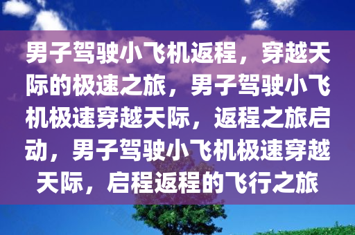 男子驾驶小飞机返程，穿越天际的极速之旅，男子驾驶小飞机极速穿越天际，返程之旅启动，男子驾驶小飞机极速穿越天际，启程返程的飞行之旅