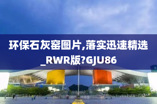 环保石灰窑图片,落实迅速精选_RWR版?GJU86