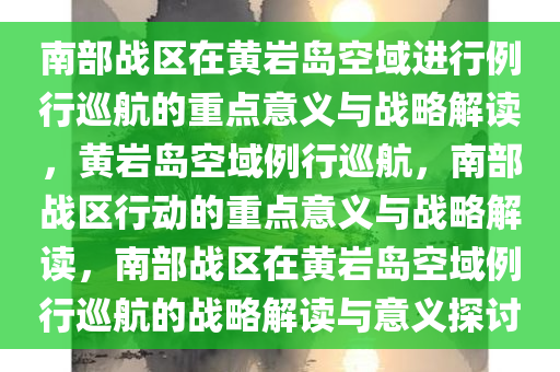 南部战区在黄岩岛空域进行例行巡航的重点意义与战略解读，黄岩岛空域例行巡航，南部战区行动的重点意义与战略解读，南部战区在黄岩岛空域例行巡航的战略解读与意义探讨