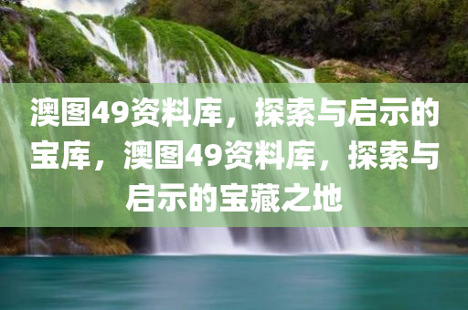 澳图49资料库，探索与启示的宝库，澳图49资料库，探索与启示的宝藏之地