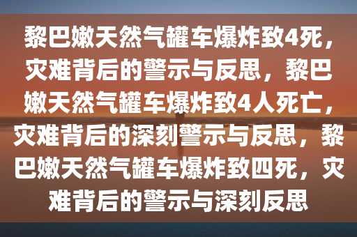 黎巴嫩天然气罐车爆炸致4死，灾难背后的警示与反思，黎巴嫩天然气罐车爆炸致4人死亡，灾难背后的深刻警示与反思，黎巴嫩天然气罐车爆炸致四死，灾难背后的警示与深刻反思