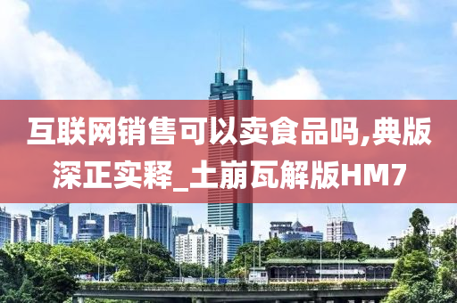 互联网销售可以卖食品吗,典版深正实释_土崩瓦解版HM7