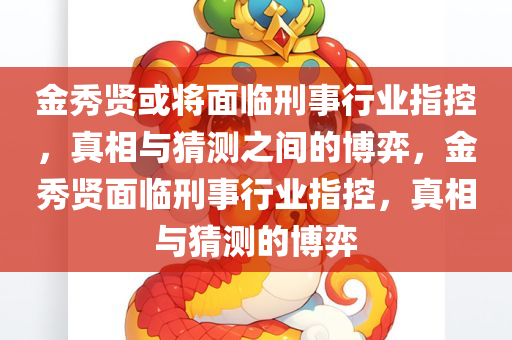 金秀贤或将面临刑事行业指控，真相与猜测之间的博弈，金秀贤面临刑事行业指控，真相与猜测的博弈