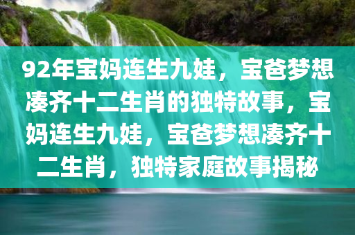 92年宝妈连生九娃，宝爸梦想凑齐十二生肖的独特故事，宝妈连生九娃，宝爸梦想凑齐十二生肖，独特家庭故事揭秘