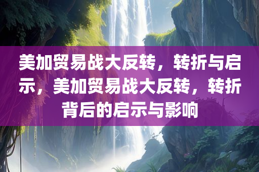 美加贸易战大反转，转折与启示，美加贸易战大反转，转折背后的启示与影响