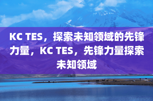 KC TES，探索未知领域的先锋力量，KC TES，先锋力量探索未知领域