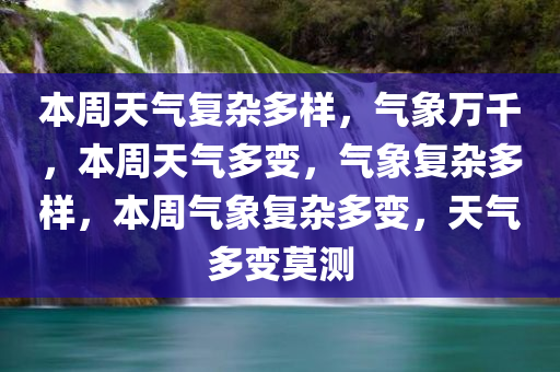 本周天气复杂多样，气象万千，本周天气多变，气象复杂多样，本周气象复杂多变，天气多变莫测