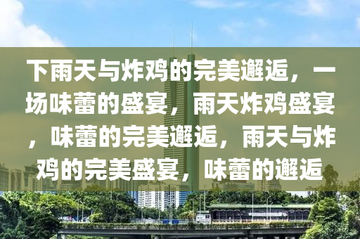 下雨天与炸鸡的完美邂逅，一场味蕾的盛宴，雨天炸鸡盛宴，味蕾的完美邂逅，雨天与炸鸡的完美盛宴，味蕾的邂逅