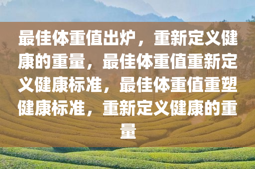 最佳体重值出炉，重新定义健康的重量，最佳体重值重新定义健康标准，最佳体重值重塑健康标准，重新定义健康的重量