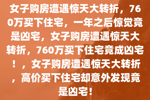 女子购房遭遇惊天大转折，760万买下住宅，一年之后惊觉竟是凶宅，女子购房遭遇惊天大转折，760万买下住宅竟成凶宅！，女子购房遭遇惊天大转折，高价买下住宅却意外发现竟是凶宅！