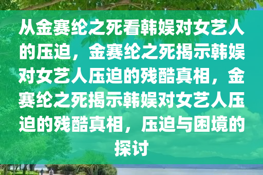 从金赛纶之死看韩娱对女艺人的压迫，金赛纶之死揭示韩娱对女艺人压迫的残酷真相，金赛纶之死揭示韩娱对女艺人压迫的残酷真相，压迫与困境的探讨