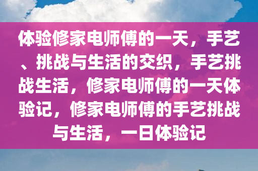 体验修家电师傅的一天，手艺、挑战与生活的交织，手艺挑战生活，修家电师傅的一天体验记，修家电师傅的手艺挑战与生活，一日体验记