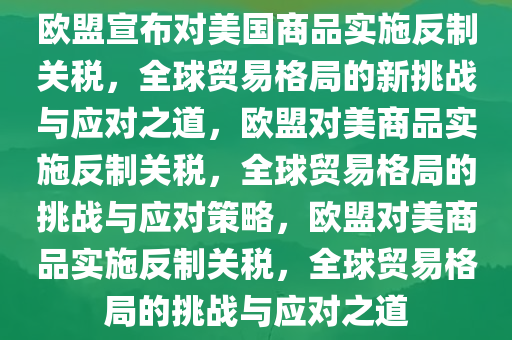 欧盟宣布对美国商品实施反制关税，全球贸易格局的新挑战与应对之道，欧盟对美商品实施反制关税，全球贸易格局的挑战与应对策略，欧盟对美商品实施反制关税，全球贸易格局的挑战与应对之道