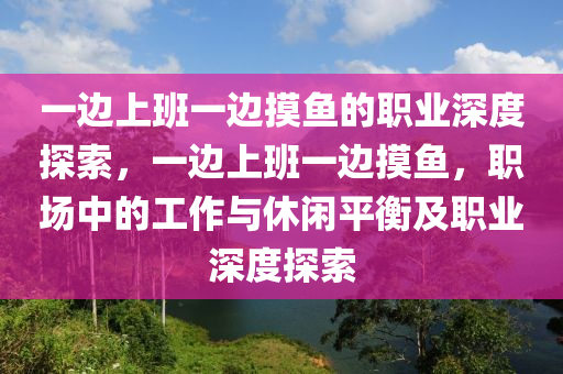 一边上班一边摸鱼的职业深度探索，一边上班一边摸鱼，职场中的工作与休闲平衡及职业深度探索