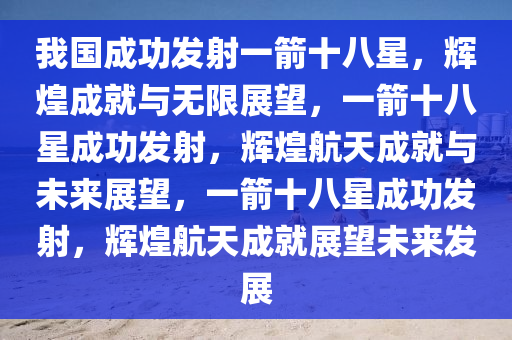 我国成功发射一箭十八星，辉煌成就与无限展望，一箭十八星成功发射，辉煌航天成就与未来展望，一箭十八星成功发射，辉煌航天成就展望未来发展