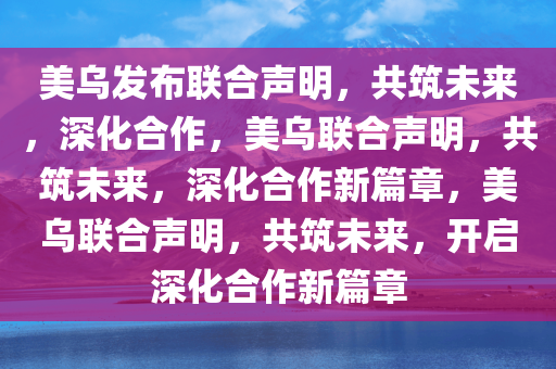 美乌发布联合声明，共筑未来，深化合作，美乌联合声明，共筑未来，深化合作新篇章，美乌联合声明，共筑未来，开启深化合作新篇章