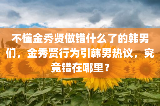 不懂金秀贤做错什么了的韩男们，金秀贤行为引韩男热议，究竟错在哪里？