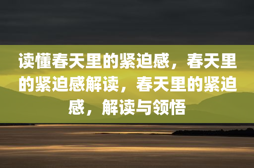 读懂春天里的紧迫感，春天里的紧迫感解读，春天里的紧迫感，解读与领悟