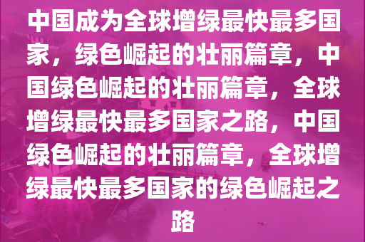 中国成为全球增绿最快最多国家，绿色崛起的壮丽篇章，中国绿色崛起的壮丽篇章，全球增绿最快最多国家之路，中国绿色崛起的壮丽篇章，全球增绿最快最多国家的绿色崛起之路