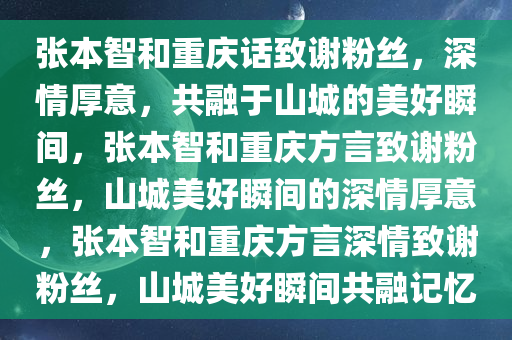 张本智和重庆话致谢粉丝，深情厚意，共融于山城的美好瞬间，张本智和重庆方言致谢粉丝，山城美好瞬间的深情厚意，张本智和重庆方言深情致谢粉丝，山城美好瞬间共融记忆