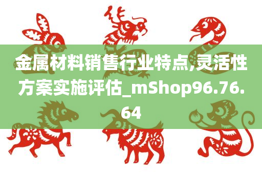 金属材料销售行业特点,灵活性方案实施评估_mShop96.76.64