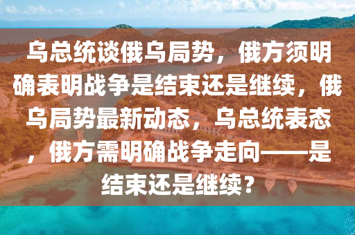 乌总统谈俄乌局势，俄方须明确表明战争是结束还是继续，俄乌局势最新动态，乌总统表态，俄方需明确战争走向——是结束还是继续？