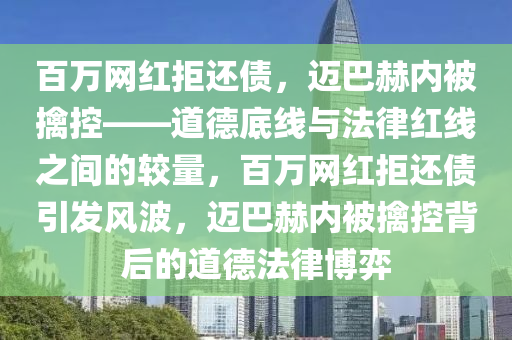 百万网红拒还债，迈巴赫内被擒控——道德底线与法律红线之间的较量，百万网红拒还债引发风波，迈巴赫内被擒控背后的道德法律博弈